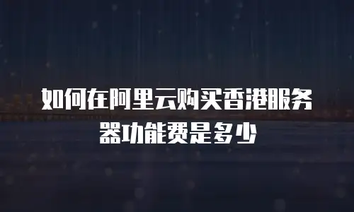 如何在阿里云购买香港服务器功能费是多少