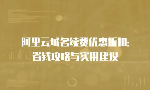 阿里云域名续费优惠折扣：省钱攻略与实用建议