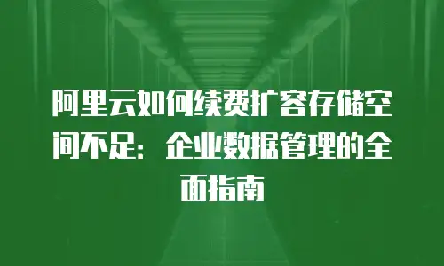 阿里云如何续费扩容存储空间不足：企业数据管理的全面指南