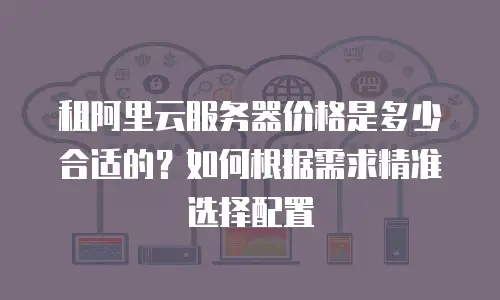 租阿里云服务器价格是多少合适的？如何根据需求精准选择配置