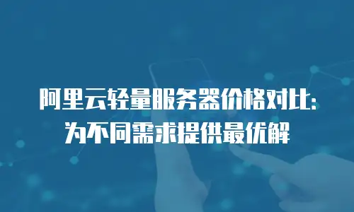 阿里云轻量服务器价格对比：为不同需求提供最优解