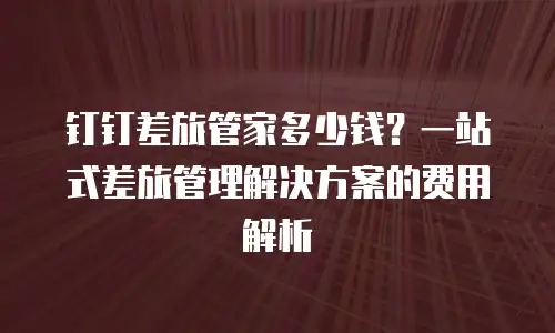 钉钉差旅管家多少钱？一站式差旅管理解决方案的费用解析