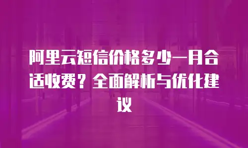 阿里云短信价格多少一月合适收费？全面解析与优化建议