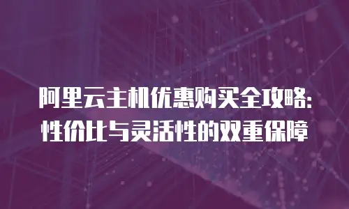 阿里云主机优惠购买全攻略：性价比与灵活性的双重保障