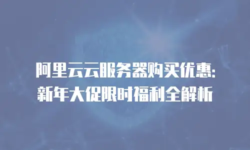 阿里云云服务器购买优惠：新年大促限时福利全解析