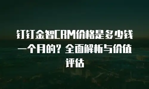钉钉金智CRM价格是多少钱一个月的？全面解析与价值评估