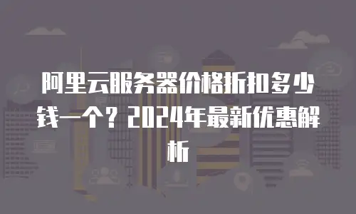 阿里云服务器价格折扣多少钱一个？2024年最新优惠解析