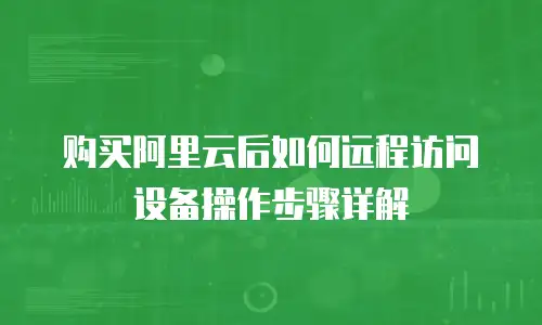 购买阿里云后如何远程访问设备操作步骤详解