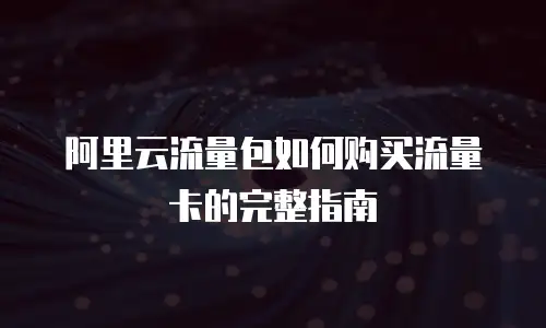 阿里云流量包如何购买流量卡的完整指南