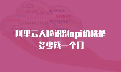 阿里云人脸识别api价格是多少钱一个月