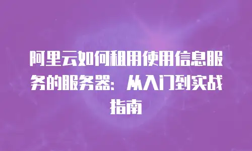 阿里云如何租用使用信息服务的服务器：从入门到实战指南