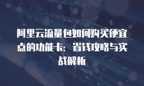 阿里云流量包如何购买便宜点的功能卡：省钱攻略与实战解析