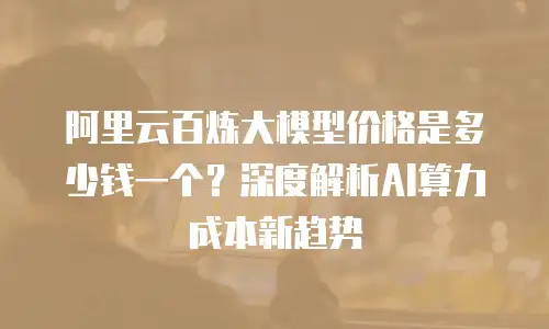 阿里云百炼大模型价格是多少钱一个？深度解析AI算力成本新趋势