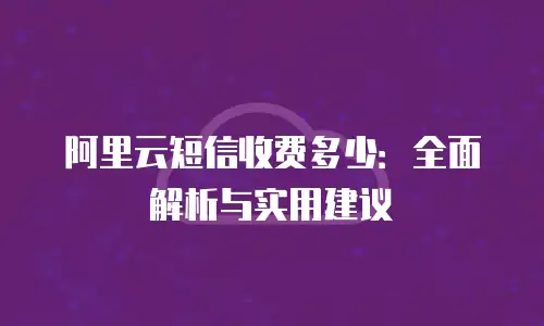 阿里云短信收费多少：全面解析与实用建议