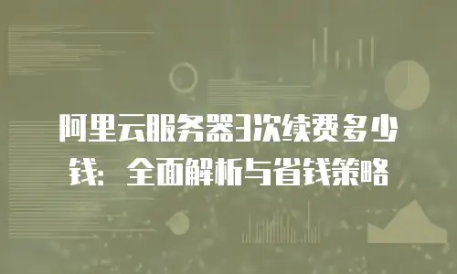 阿里云服务器3次续费多少钱：全面解析与省钱策略