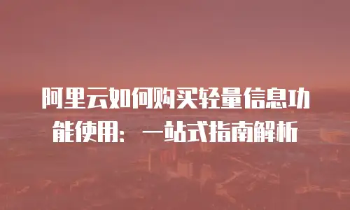 阿里云如何购买轻量信息功能使用：一站式指南解析