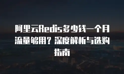 阿里云Redis多少钱一个月流量够用？深度解析与选购指南