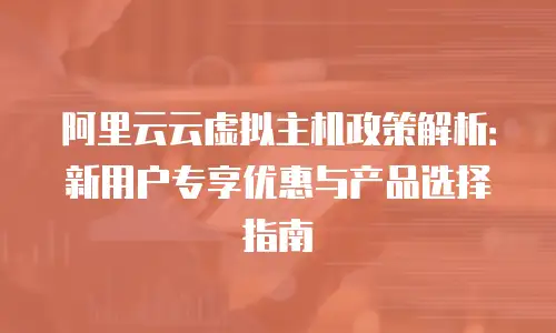 阿里云云虚拟主机政策解析：新用户专享优惠与产品选择指南