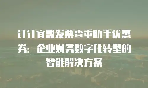 钉钉宜盟发票查重助手优惠券：企业财务数字化转型的智能解决方案