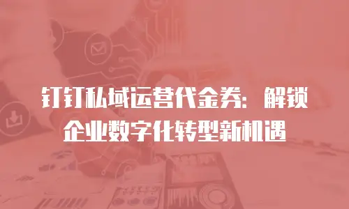 钉钉私域运营代金券：解锁企业数字化转型新机遇
