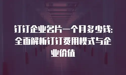 钉钉企业名片一个月多少钱：全面解析钉钉费用模式与企业价值