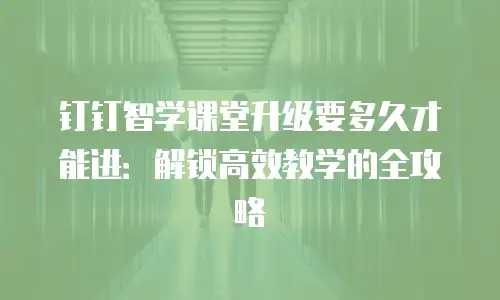 钉钉智学课堂升级要多久才能进：解锁高效教学的全攻略
