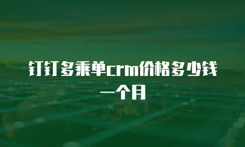 钉钉多乘单crm价格多少钱一个月