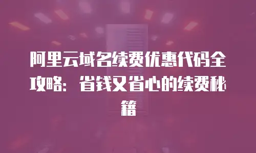 阿里云域名续费优惠代码全攻略：省钱又省心的续费秘籍