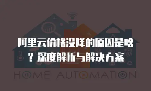 阿里云价格没降的原因是啥？深度解析与解决方案