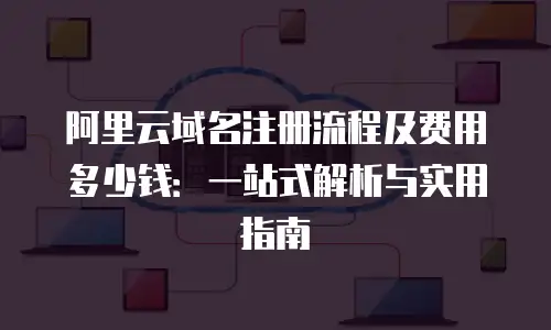 阿里云域名注册流程及费用多少钱：一站式解析与实用指南