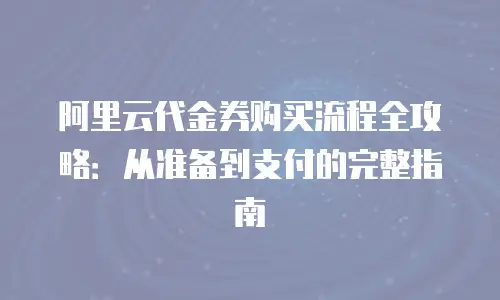 阿里云代金券购买流程全攻略：从准备到支付的完整指南