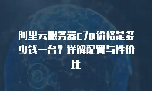 阿里云服务器c7a价格是多少钱一台？详解配置与性价比