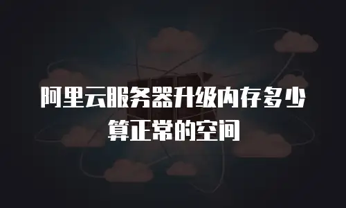 阿里云服务器升级内存多少算正常的空间