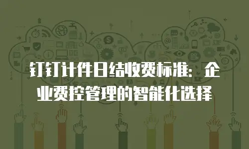 钉钉计件日结收费标准：企业费控管理的智能化选择