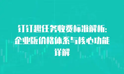 钉钉趣任务收费标准解析：企业版价格体系与核心功能详解