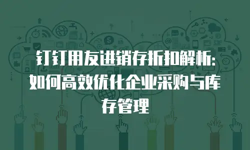 钉钉用友进销存折扣解析：如何高效优化企业采购与库存管理