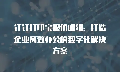 钉钉打印宝报价明细：打造企业高效办公的数字化解决方案