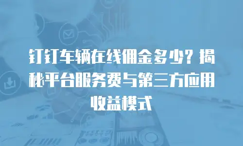 钉钉车辆在线佣金多少？揭秘平台服务费与第三方应用收益模式