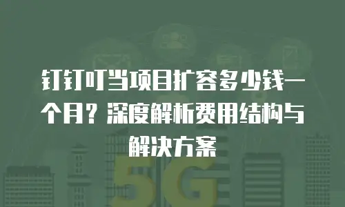 钉钉叮当项目扩容多少钱一个月？深度解析费用结构与解决方案