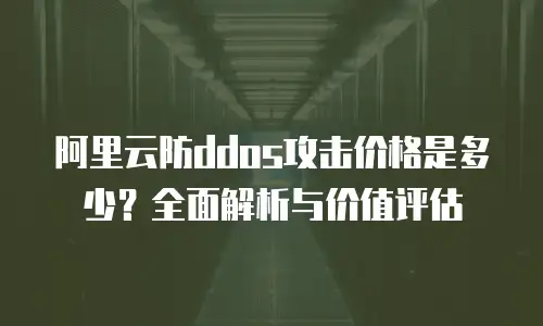 阿里云防ddos攻击价格是多少？全面解析与价值评估