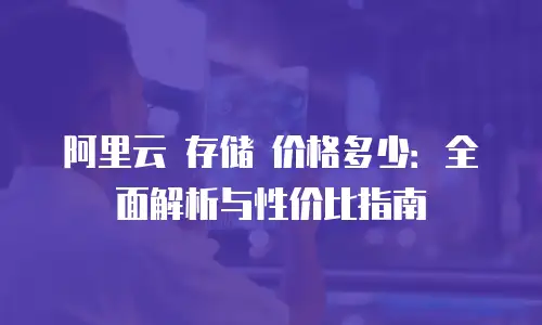 阿里云 存储 价格多少：全面解析与性价比指南