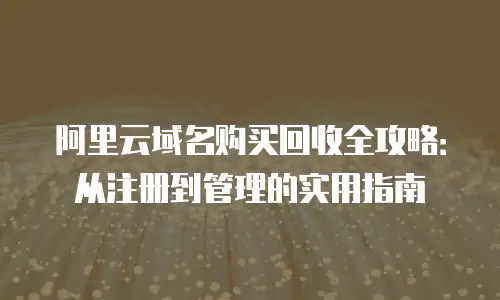 阿里云域名购买回收全攻略：从注册到管理的实用指南