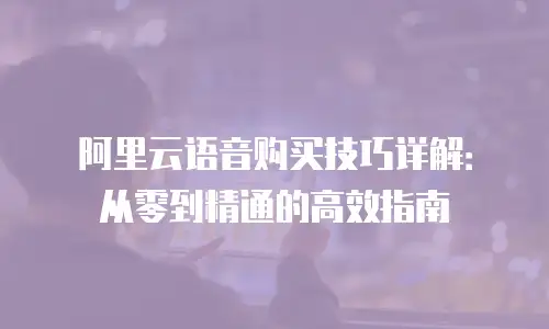 阿里云语音购买技巧详解：从零到精通的高效指南