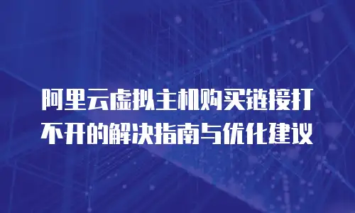 阿里云虚拟主机购买链接打不开的解决指南与优化建议