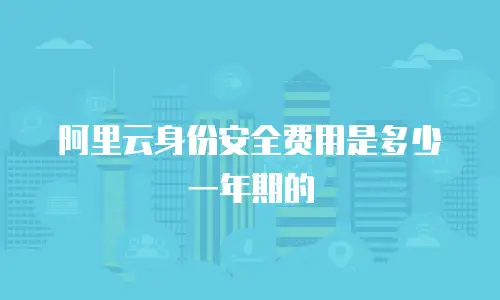 阿里云身份安全费用是多少一年期的