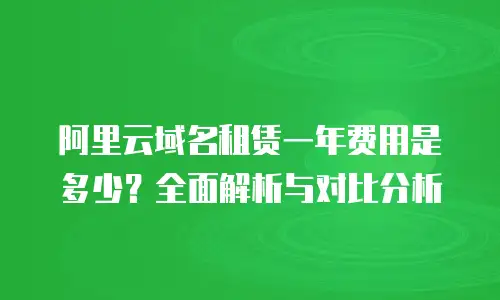 阿里云域名租赁一年费用是多少？全面解析与对比分析