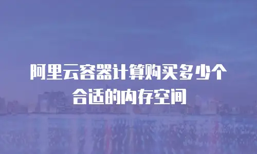 阿里云容器计算购买多少个合适的内存空间