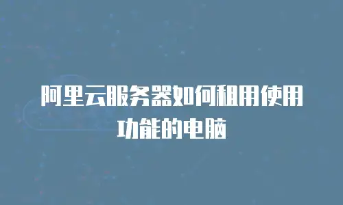 阿里云服务器如何租用使用功能的电脑