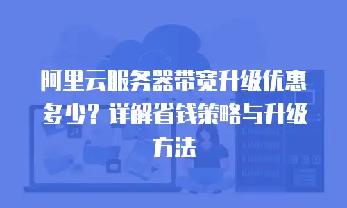 阿里云服务器带宽升级优惠多少？详解省钱策略与升级方法