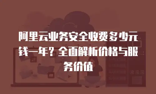 阿里云业务安全收费多少元钱一年？全面解析价格与服务价值